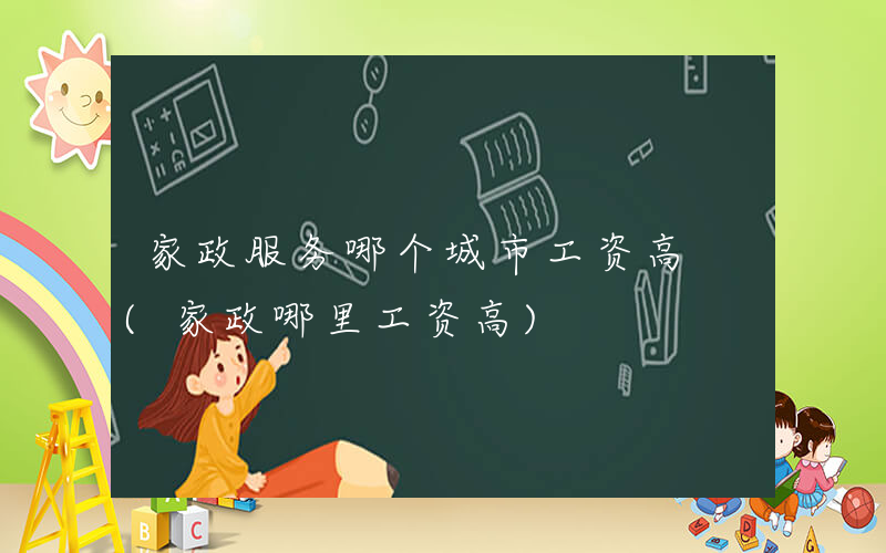 家政服务哪个城市工资高 (家政哪里工资高)
